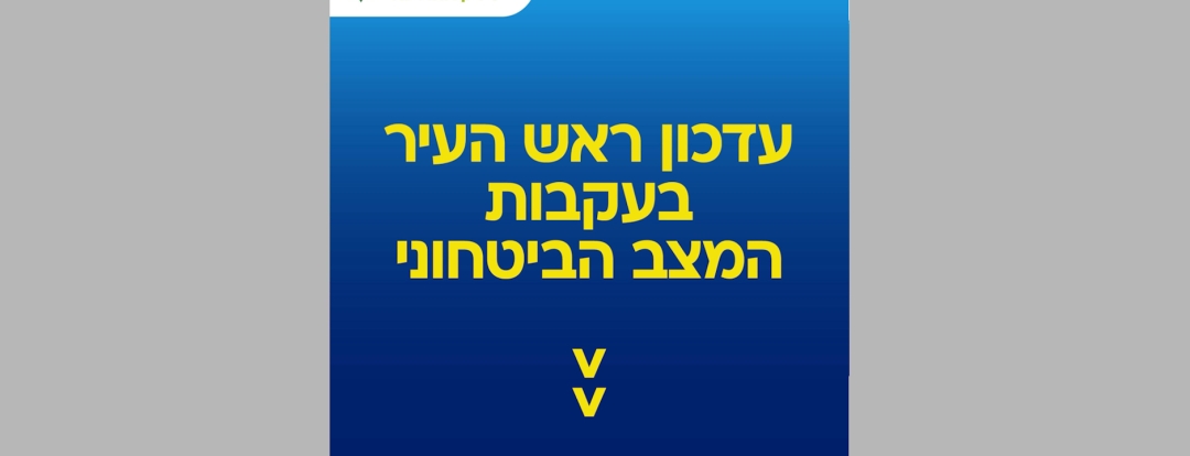 עדכון ראש העיר בעקבות המצב הביטחוני